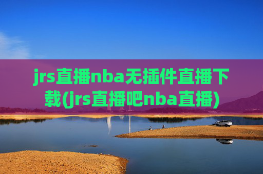 jrs直播nba无插件直播下载(jrs直播吧nba直播)