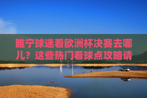 睢宁球迷看欧洲杯决赛去哪儿?这些热门看球点攻略请收好!睢宁球迷欧洲杯决赛热门看球点攻略
