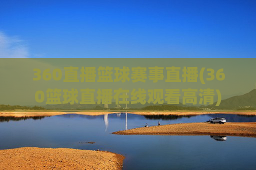360直播篮球赛事直播(360篮球直播在线观看高清)