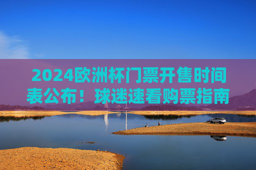 2024欧洲杯门票开售时间表公布！球迷速看购票指南及重要节点，2024欧洲杯门票开售时间表公布！球迷速看购票指南及重要节点