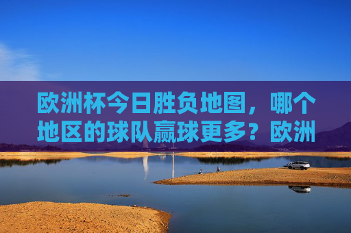欧洲杯今日胜负地图,哪个地区的球队赢球更多?欧洲杯今日胜负地图,哪个地区球队赢球最多?