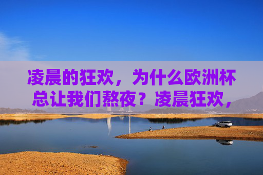 凌晨的狂欢，为什么欧洲杯总让我们熬夜？凌晨狂欢，欧洲杯为何总让我们熬夜？