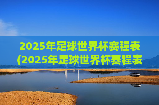 2025年足球世界杯赛程表(2025年足球世界杯赛程表格)