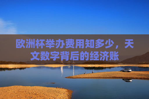 欧洲杯举办费用知多少,天文数字背后的经济账