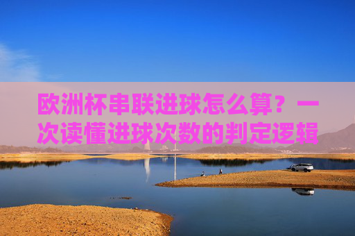 欧洲杯串联进球怎么算?一次读懂进球次数的判定逻辑,欧洲杯串联进球判定逻辑,一次读懂进球次数计算