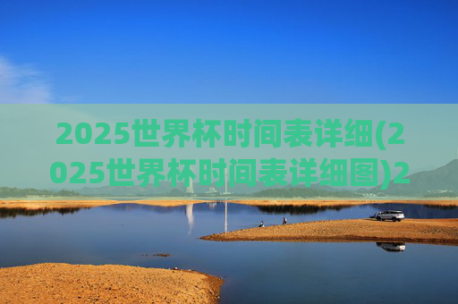 2025世界杯时间表详细(2025世界杯时间表详细图)2025世界杯时间表详细图