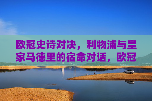 欧冠史诗对决，利物浦与皇家马德里的宿命对话，欧冠史诗对决，利物浦与皇马的宿命对话
