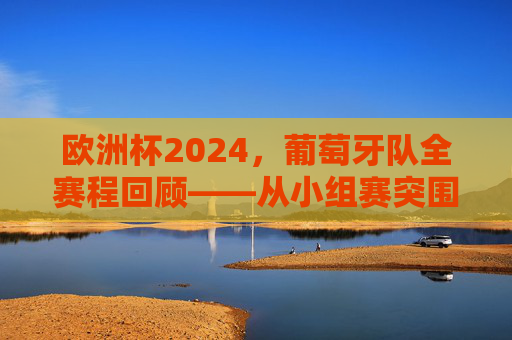 欧洲杯2024,葡萄牙队全赛程回顾——从小组赛突围到决赛的橙色征程,欧洲杯2024葡萄牙全赛程回顾,小组赛突围到决赛的橙色征程