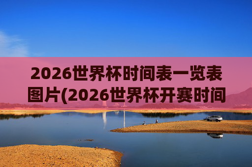 2026世界杯时间表一览表图片(2026世界杯开赛时间)2026世界杯时间表图片（开赛时间一览）