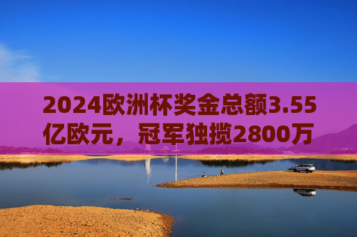 2024欧洲杯奖金总额3.55亿欧元,冠军独揽2800万,从小组赛到决赛奖金全解析,2024欧洲杯奖金总额3.55亿欧元,冠军独揽2800万,从小组赛到决赛全解析