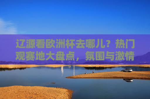 辽源看欧洲杯去哪儿？热门观赛地大盘点，氛围与激情一个不落！辽源欧洲杯热门观赛地大盘点，氛围与激情一个不落！