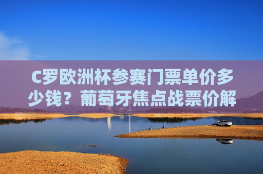 C罗欧洲杯参赛门票单价多少钱？葡萄牙焦点战票价解析与购票指南，C罗欧洲杯葡萄牙焦点战门票单价及购票指南解析