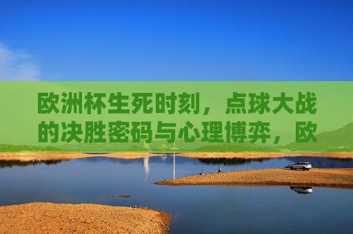欧洲杯生死时刻，点球大战的决胜密码与心理博弈，欧洲杯生死时刻，点球大战的心理决胜密码