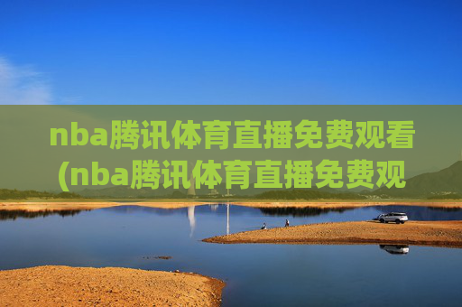 nba腾讯体育直播免费观看(nba腾讯体育直播免费观看直播在线)