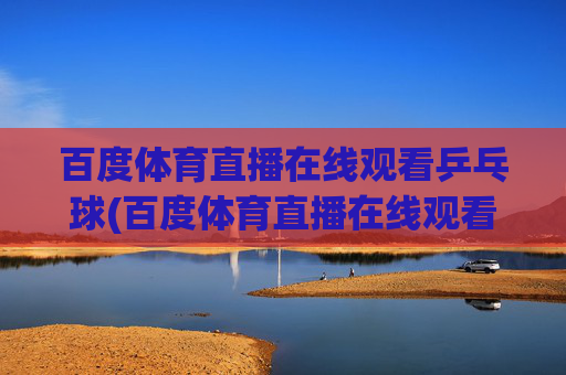 百度体育直播在线观看乒乓球(百度体育直播在线观看乒乓球比赛)