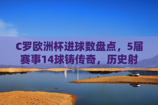 C罗欧洲杯进球数盘点,5届赛事14球铸传奇,历史射手榜第一人,C罗5届欧洲杯14球铸传奇,历史射手榜第一人