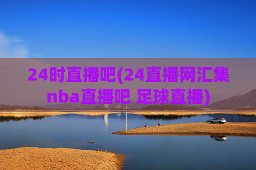 24时直播吧(24直播网汇集nba直播吧 足球直播)