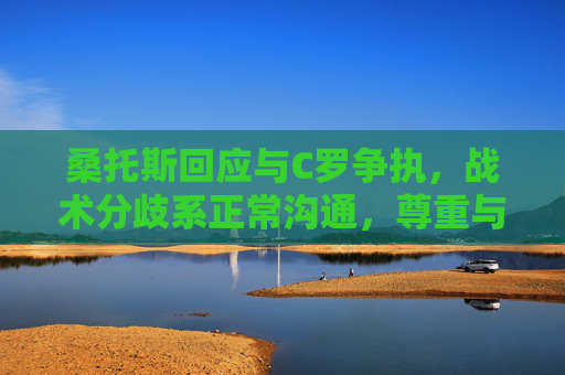 桑托斯回应与C罗争执,战术分歧系正常沟通,尊重与信任不变,桑托斯回应与C罗争执,战术分歧系正常沟通,尊重信任不变