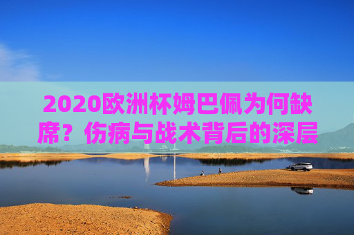 2020欧洲杯姆巴佩为何缺席？伤病与战术背后的深层考量，2020欧洲杯姆巴佩缺席，伤病与战术背后的深层考量