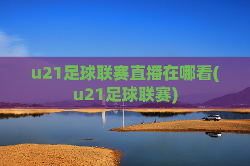 u21足球联赛直播在哪看(u21足球联赛)