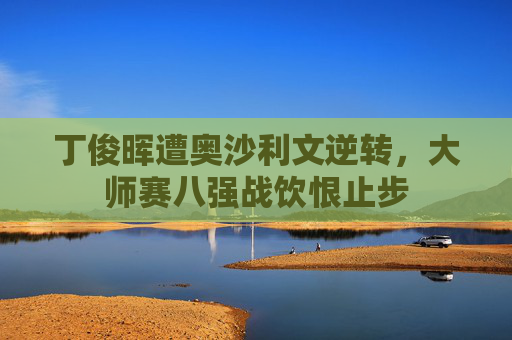 丁俊晖遭奥沙利文逆转,大师赛八强战饮恨止步
