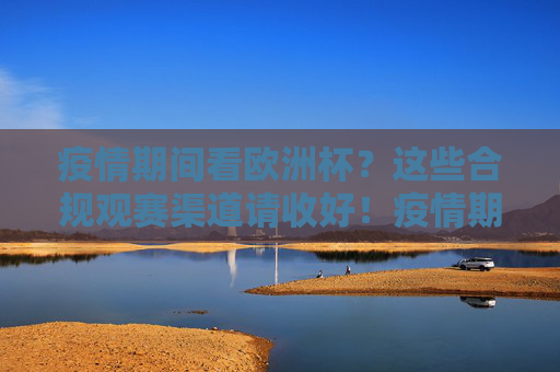 疫情期间看欧洲杯?这些合规观赛渠道请收好!疫情期间欧洲杯合规观赛渠道指南