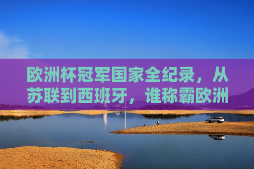 欧洲杯冠军国家全纪录,从苏联到西班牙,谁称霸欧洲之巅?欧洲杯冠军国家全纪录,从苏联到西班牙,谁称霸欧洲之巅?