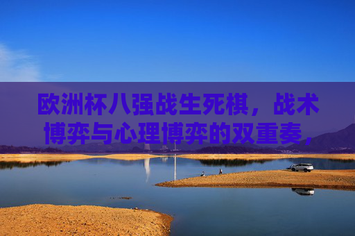 欧洲杯八强战生死棋，战术博弈与心理博弈的双重奏，欧洲杯八强战，战术与心理的生死博弈