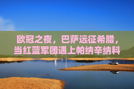 欧冠之夜，巴萨远征希腊，当红蓝军团遇上帕纳辛纳科斯的铁血防线，欧冠之夜，巴萨远征希腊，红蓝军团遭遇帕纳辛纳科斯铁血防线