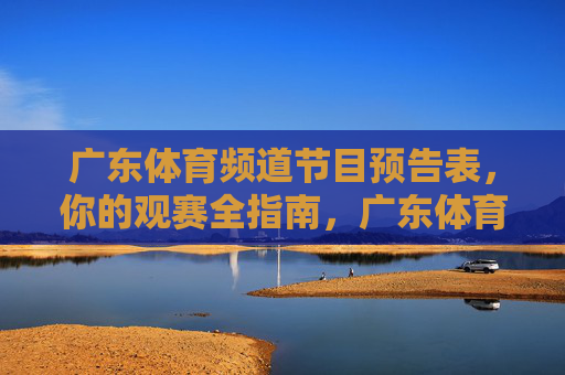 广东体育频道节目预告表,你的观赛全指南,广东体育频道节目预告,观赛全指南