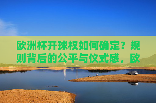 欧洲杯开球权如何确定？规则背后的公平与仪式感，欧洲杯开球权，规则背后的公平与仪式感