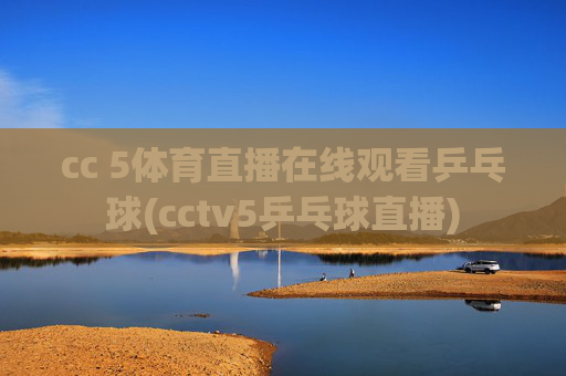 cc 5体育直播在线观看乒乓球(cctv5乒乓球直播)