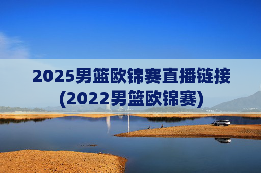 2025男篮欧锦赛直播链接(2022男篮欧锦赛)
