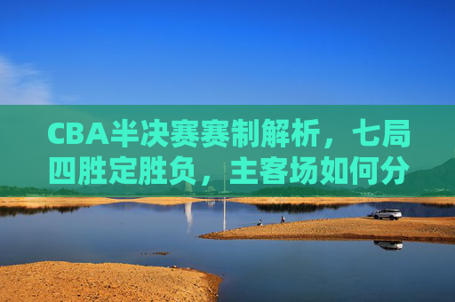 CBA半决赛赛制解析，七局四胜定胜负，主客场如何分配？CBA半决赛赛制解析，七局四胜定胜负，主客场如何分配？