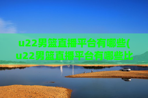 u22男篮直播平台有哪些(u22男篮直播平台有哪些比赛)
