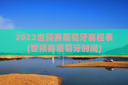 2022世预赛葡萄牙赛程表(世预赛葡萄牙时间)