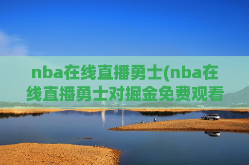 nba在线直播勇士(nba在线直播勇士对掘金免费观看直播)