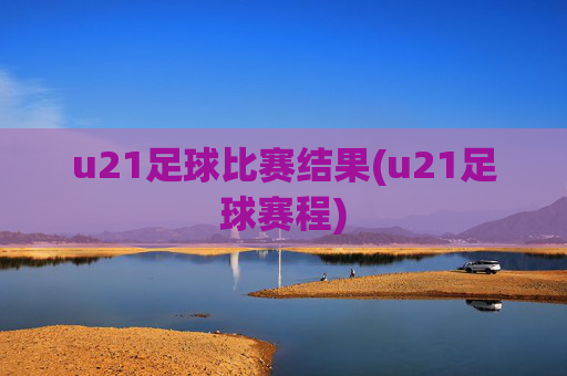 u21足球比赛结果(u21足球赛程)