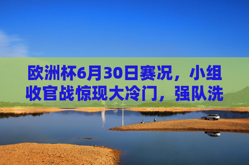 欧洲杯6月30日赛况,小组收官战惊现大冷门,强队洗牌淘汰赛悬念升级,欧洲杯小组收官战惊现大冷门,强队洗牌淘汰赛悬念升级