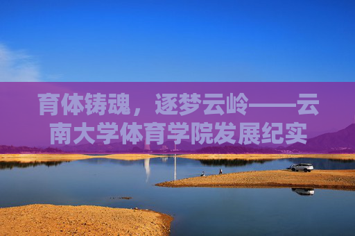 育体铸魂,逐梦云岭——云南大学体育学院发展纪实