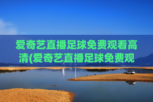 爱奇艺直播足球免费观看高清(爱奇艺直播足球免费观看高清爱奇艺体育直播)