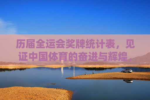 历届全运会奖牌统计表,见证中国体育的奋进与辉煌,历届全运会奖牌统计,中国体育奋进与辉煌的见证