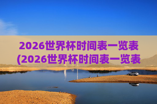 2026世界杯时间表一览表(2026世界杯时间表一览表图片)