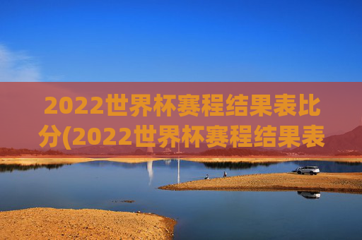 2022世界杯赛程结果表比分(2022世界杯赛程结果表比分图片)2022世界杯赛程结果表比分