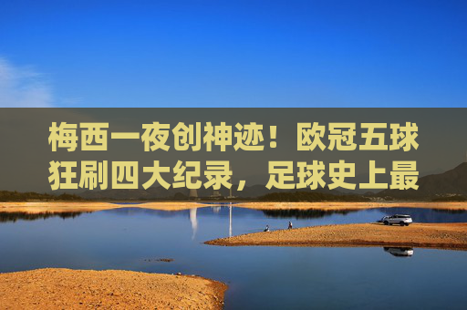 梅西一夜创神迹！欧冠五球狂刷四大纪录，足球史上最疯狂的进攻之夜，梅西欧冠五球狂刷四大纪录，足球史上最疯狂进攻之夜