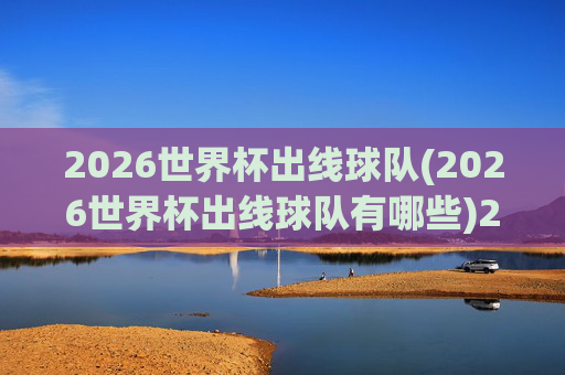 2026世界杯出线球队(2026世界杯出线球队有哪些)2026世界杯出线球队