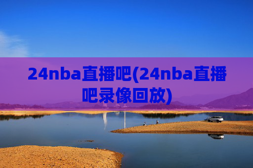 24nba直播吧(24nba直播吧录像回放)