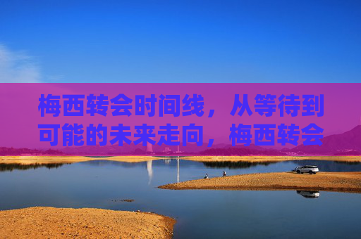 梅西转会时间线,从等待到可能的未来走向,梅西转会轨迹,从等待到未来走向