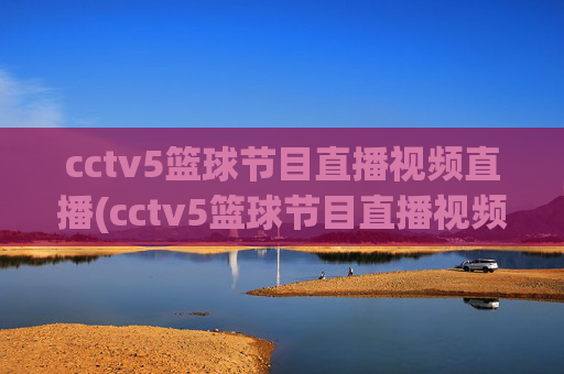 cctv5篮球节目直播视频直播(cctv5篮球节目直播视频直播cctv1)