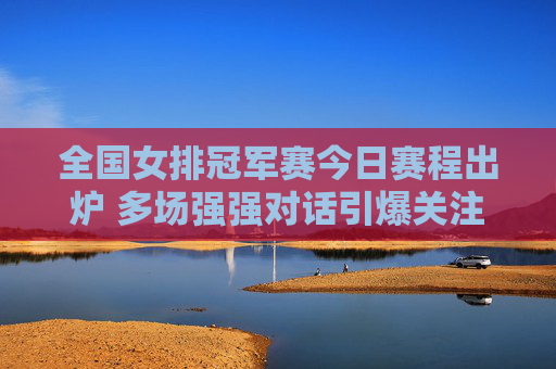 全国女排冠军赛今日赛程出炉 多场强强对话引爆关注，全国女排冠军赛今日赛程出炉 强强对话引爆关注